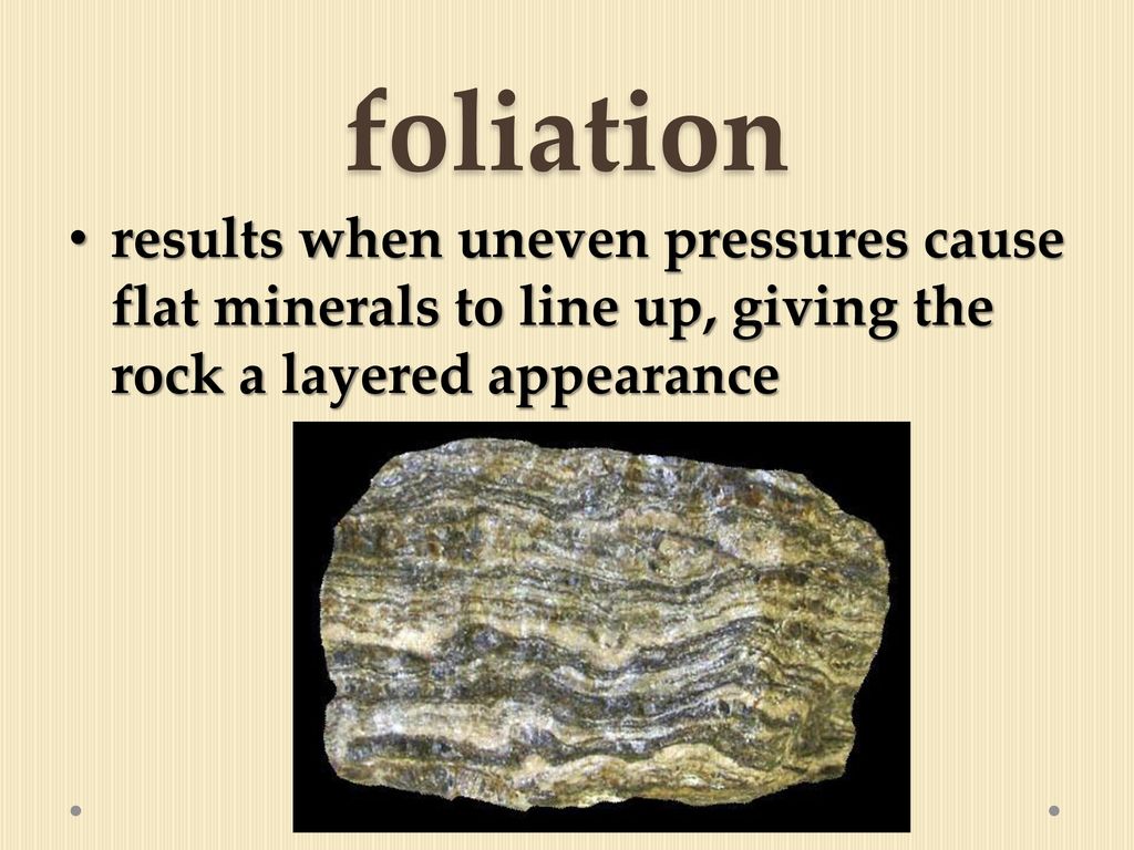 foliation results when uneven pressures cause flat minerals to line up, giving the rock a layered appearance.