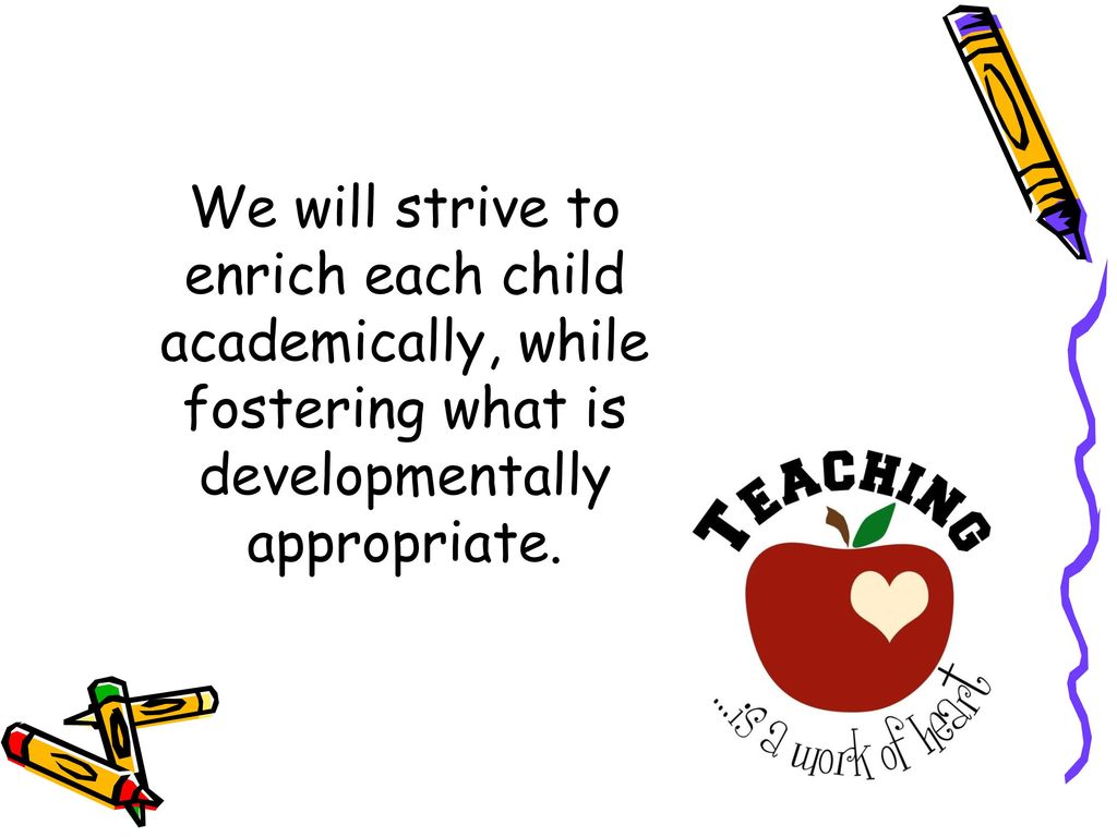 We will strive to enrich each child academically, while fostering what is developmentally appropriate.