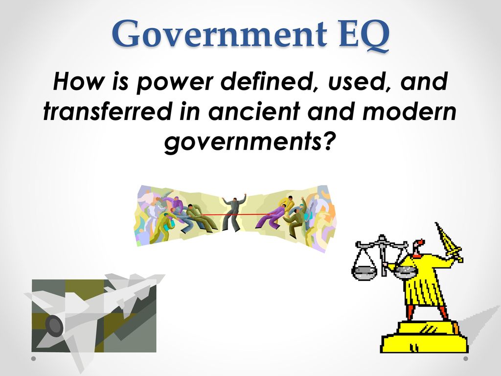 Government EQ How is power defined, used, and transferred in ancient and modern governments