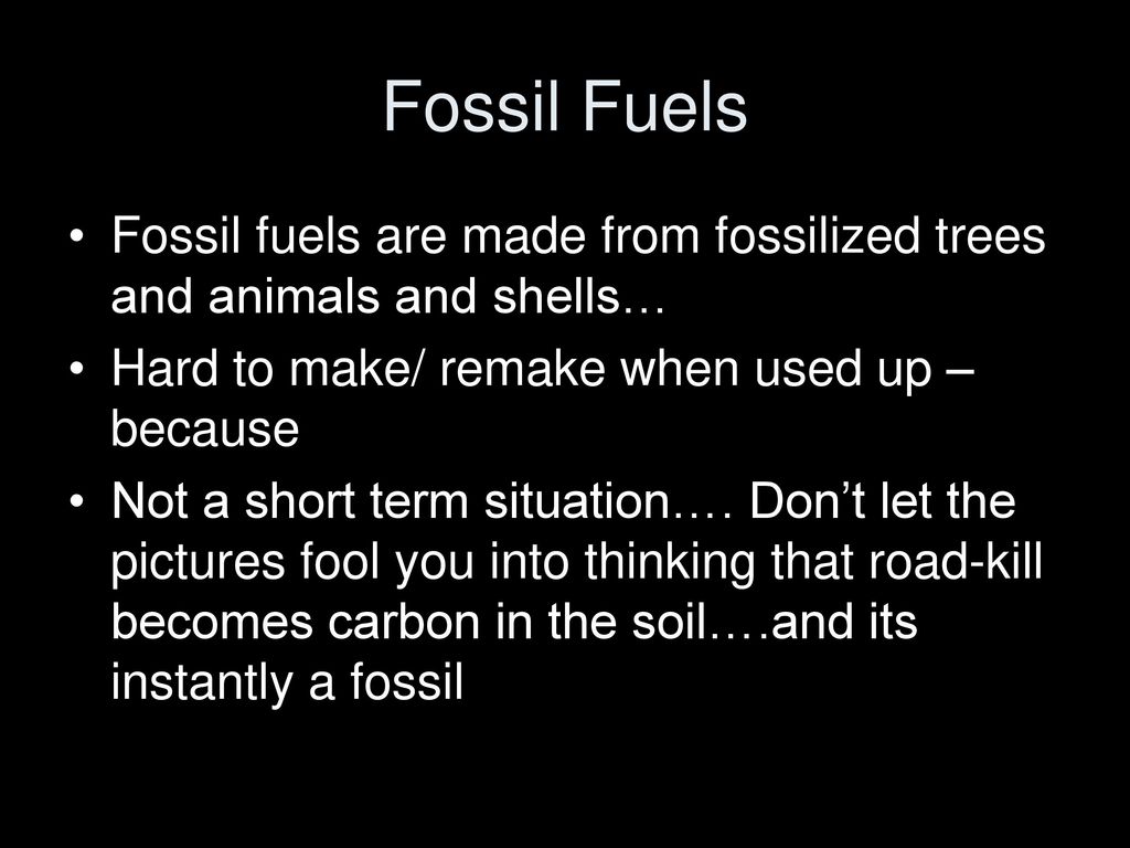 Fossil Fuels Fossil fuels are made from fossilized trees and animals and shells… Hard to make/ remake when used up – because.