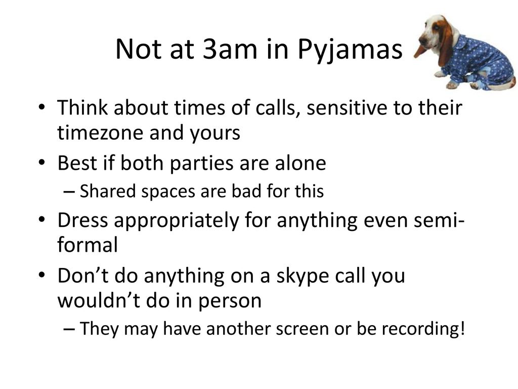Not at 3am in Pyjamas Think about times of calls, sensitive to their timezone and yours. Best if both parties are alone.