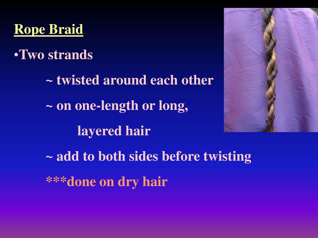 Rope Braid Two strands. ~ twisted around each other. ~ on one-length or long, layered hair. ~ add to both sides before twisting.