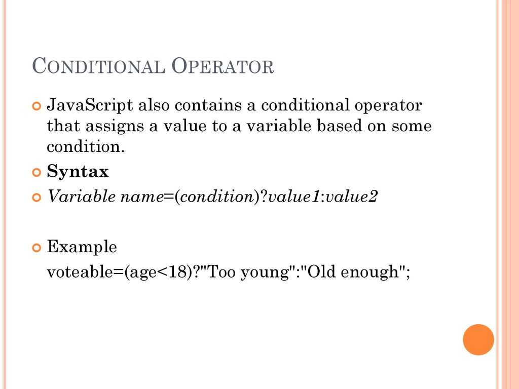 Conditional Operator JavaScript also contains a conditional operator that assigns a value to a variable based on some condition.