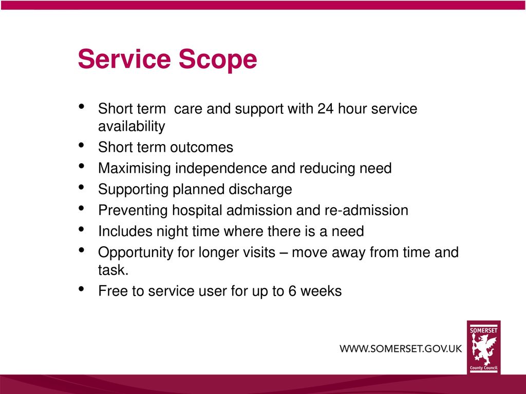 Service Scope Short term care and support with 24 hour service availability. Short term outcomes.