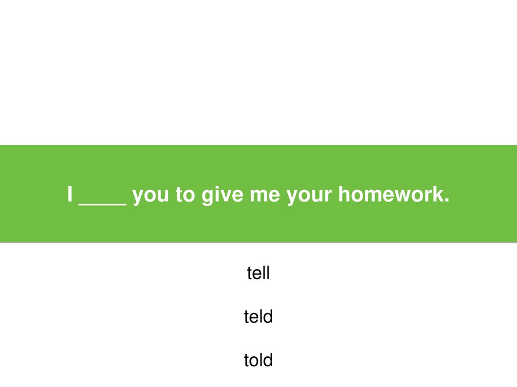 I ____ you to give me your homework.
