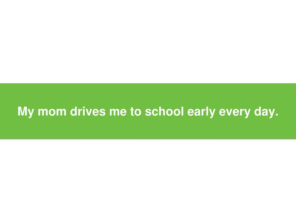 My mom drives me to school early every day.