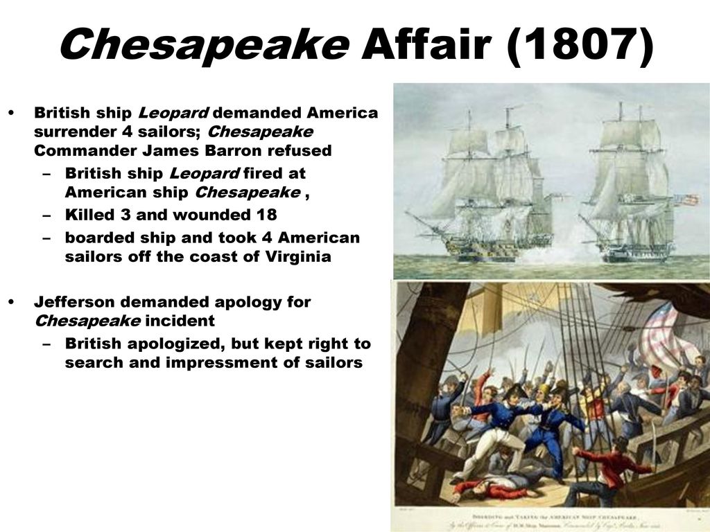 Chesapeake Affair (1807) British ship Leopard demanded America surrender 4 sailors; Chesapeake Commander James Barron refused.