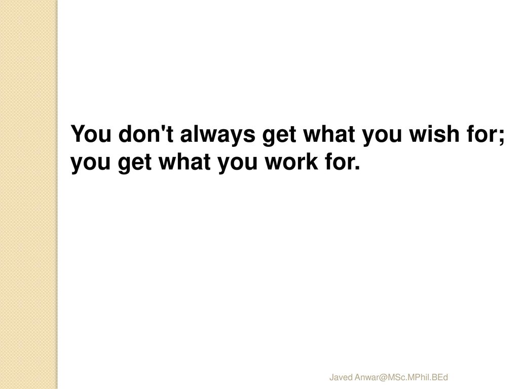 You don t always get what you wish for; you get what you work for.