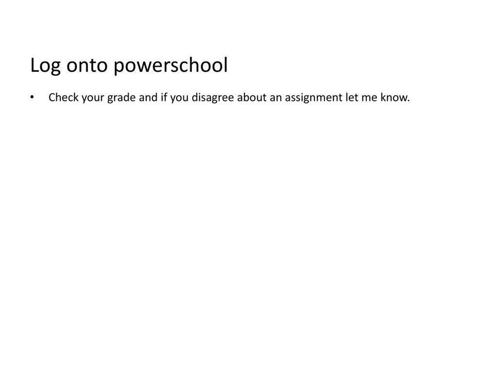 Log onto powerschool Check your grade and if you disagree about an assignment let me know.