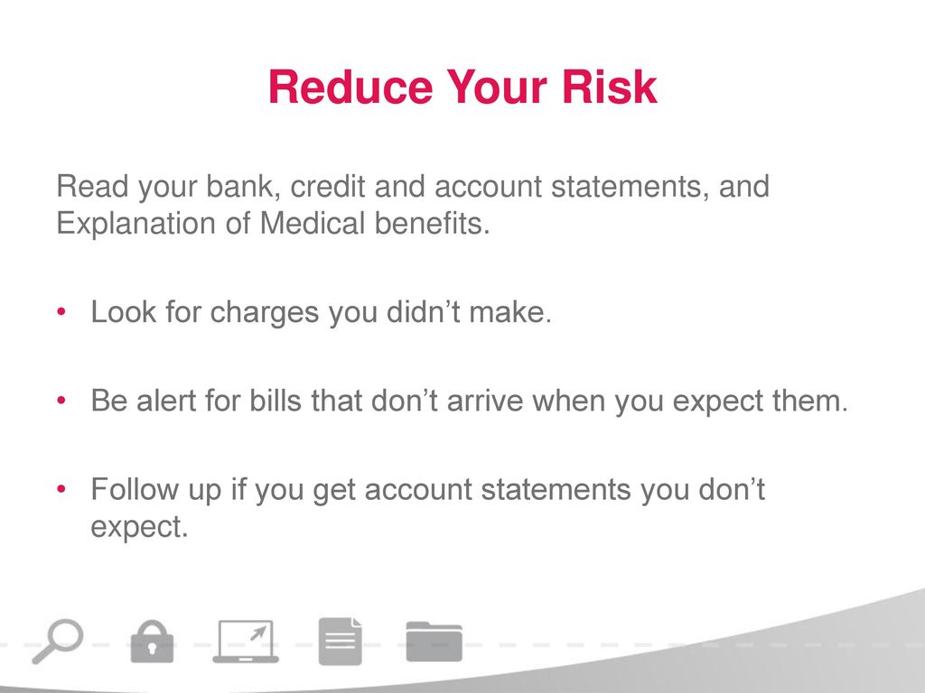 Reduce Your Risk Read your bank, credit and account statements, and Explanation of Medical benefits.