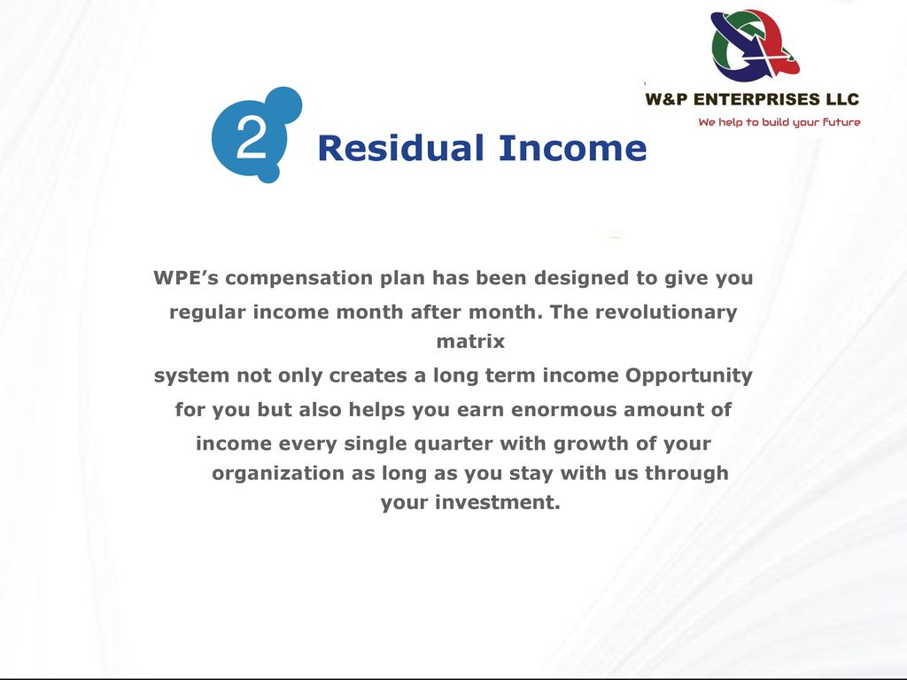 2 Residual Income. WPE’s compensation plan has been designed to give you. regular income month after month. The revolutionary matrix.