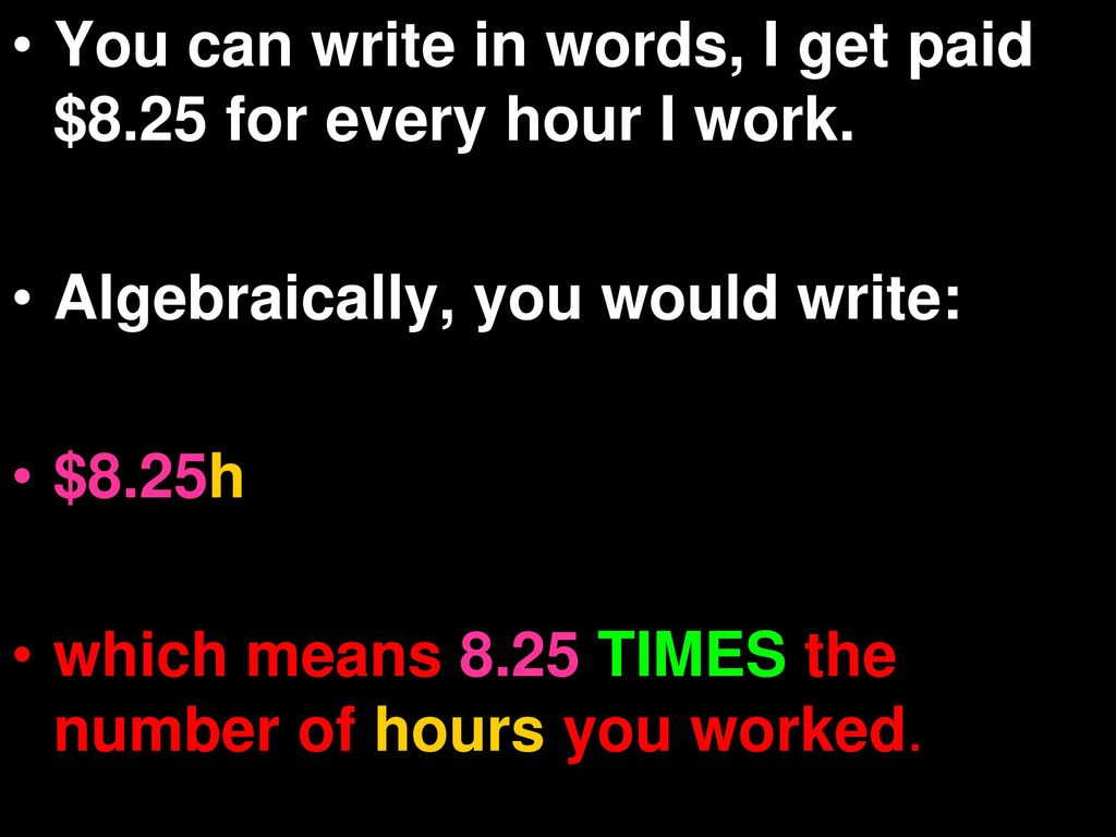 You can write in words, I get paid $8.25 for every hour I work.