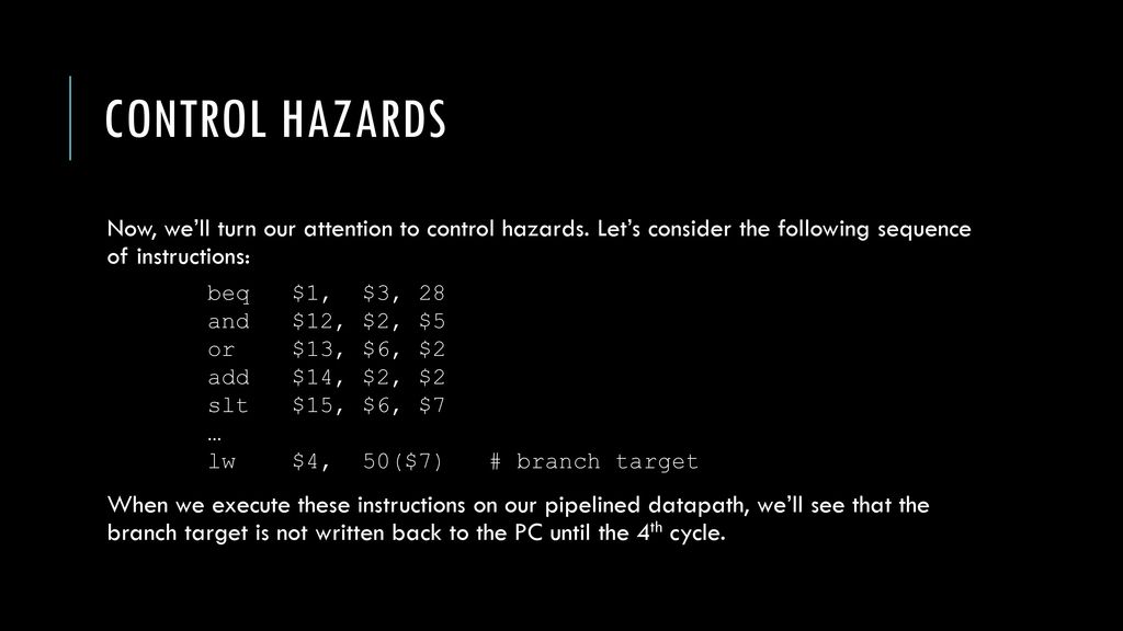 Control hazards Now, we’ll turn our attention to control hazards. Let’s consider the following sequence of instructions: