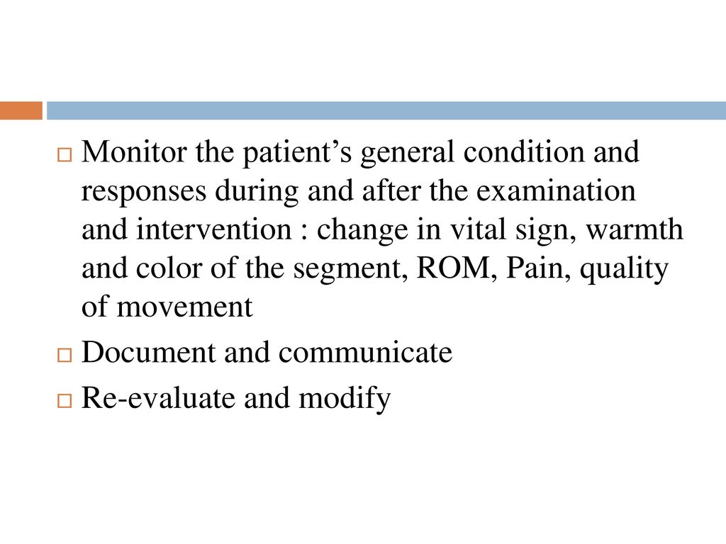 Monitor the patient’s general condition and responses during and after the examination and intervention : change in vital sign, warmth and color of the segment, ROM, Pain, quality of movement