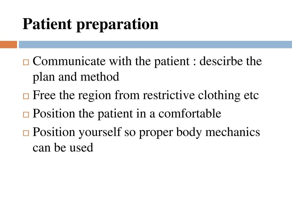 Patient preparation Communicate with the patient : descirbe the plan and method. Free the region from restrictive clothing etc.