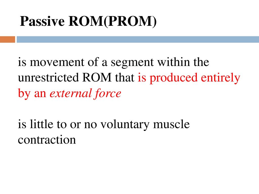 Passive ROM(PROM) is movement of a segment within the unrestricted ROM that is produced entirely by an external force.
