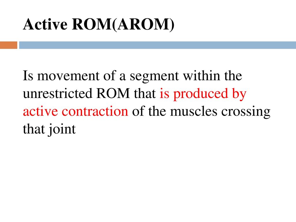 Active ROM(AROM) Is movement of a segment within the unrestricted ROM that is produced by active contraction of the muscles crossing that joint.