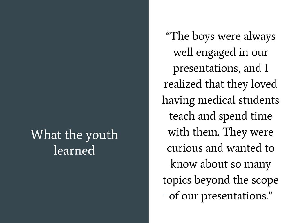 The boys were always well engaged in our presentations, and I realized that they loved having medical students teach and spend time with them. They were curious and wanted to know about so many topics beyond the scope of our presentations.