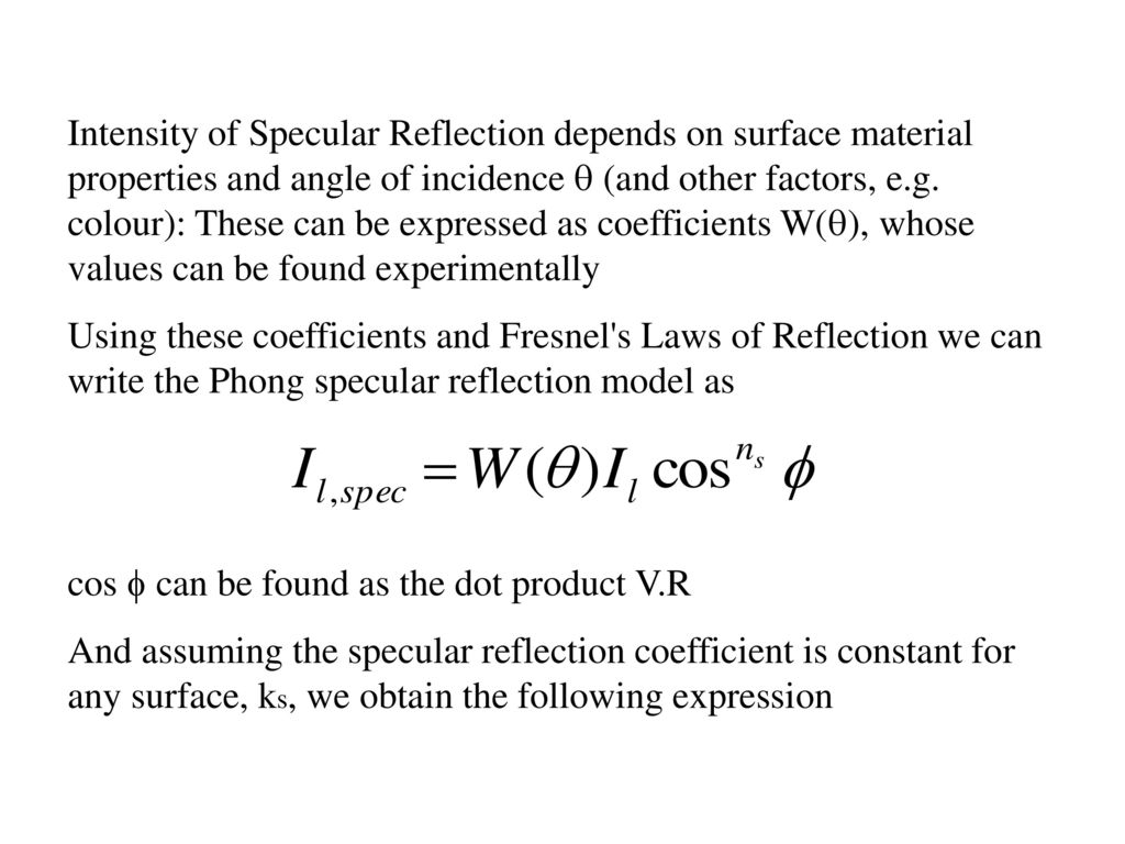 Intensity of Specular Reflection depends on surface material properties and angle of incidence  (and other factors, e.g. colour): These can be expressed as coefficients W(), whose values can be found experimentally