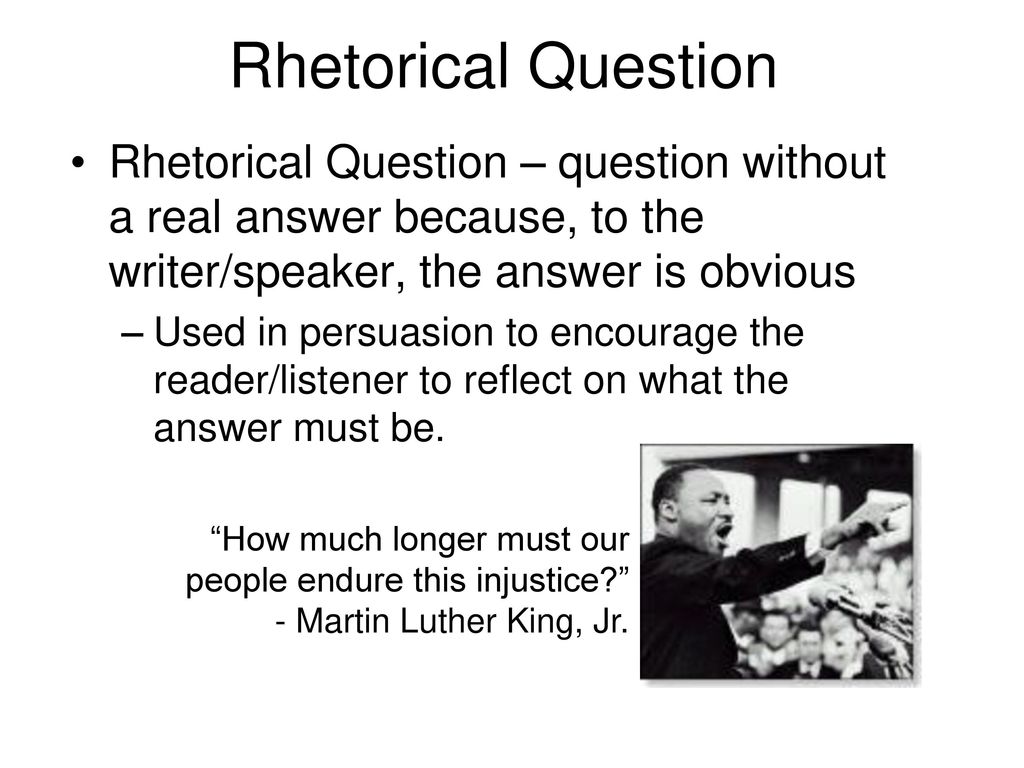 Rhetorical Question Rhetorical Question – question without a real answer because, to the writer/speaker, the answer is obvious.