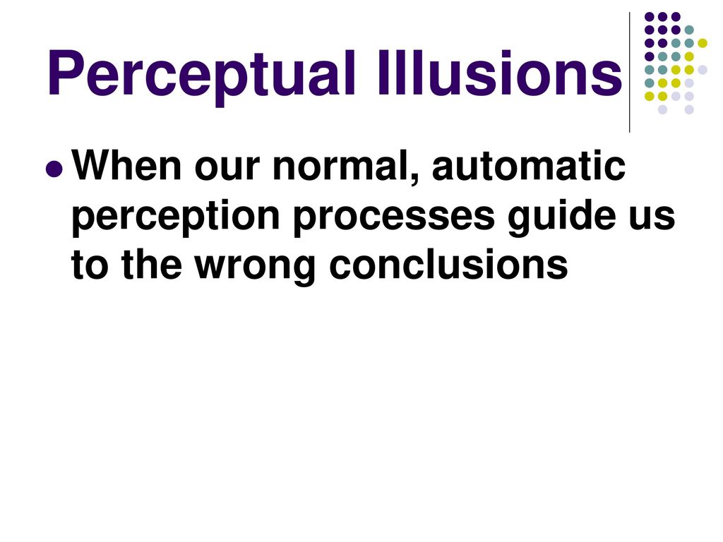 Perceptual Illusions When our normal, automatic perception processes guide us to the wrong conclusions.