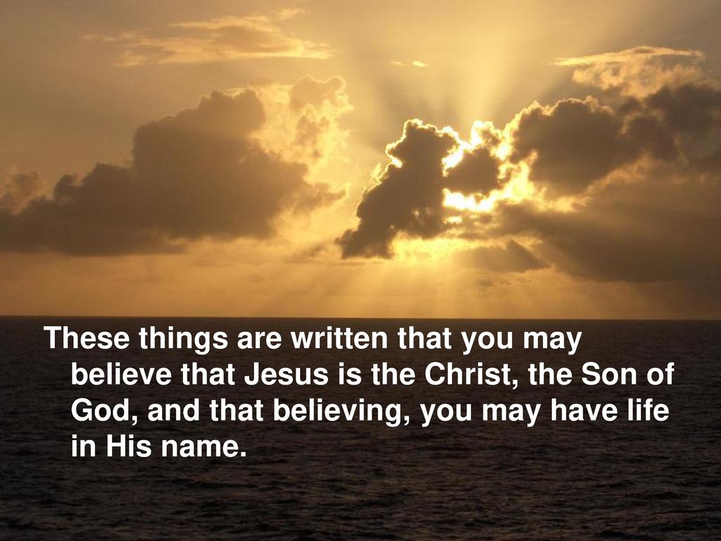 These things are written that you may believe that Jesus is the Christ, the Son of God, and that believing, you may have life in His name.