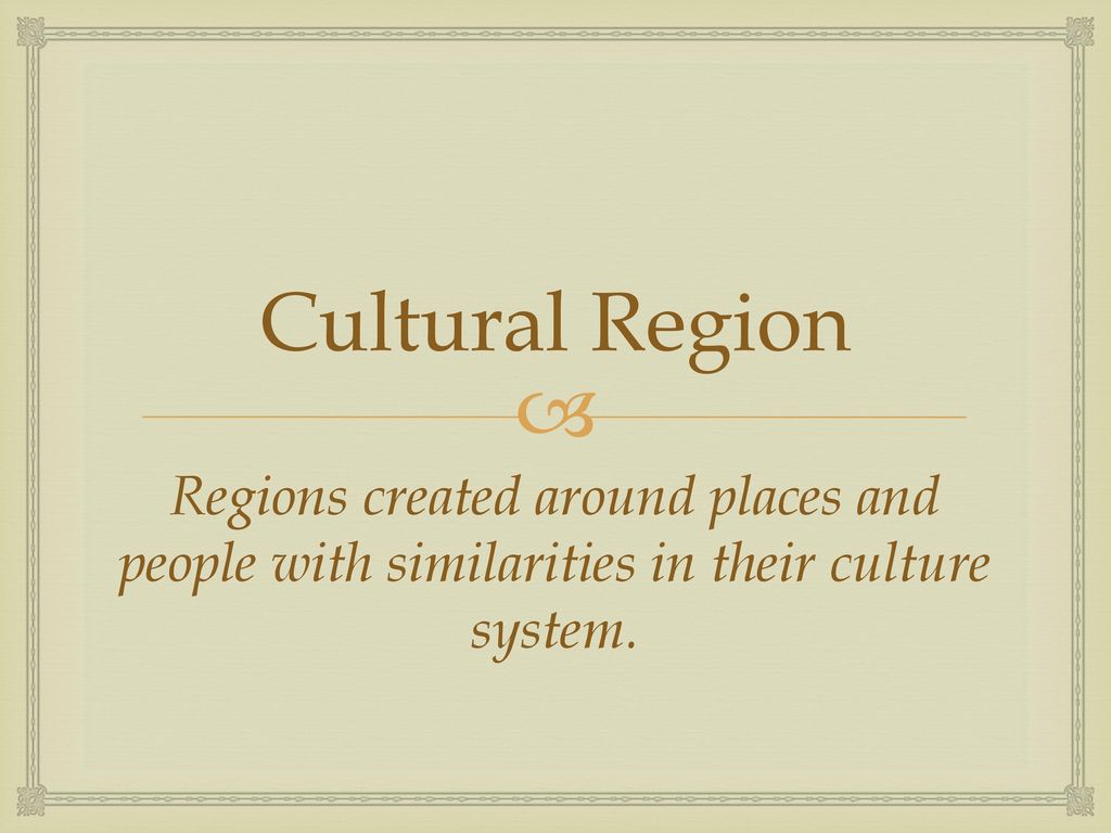 Cultural Region Regions created around places and people with similarities in their culture system.