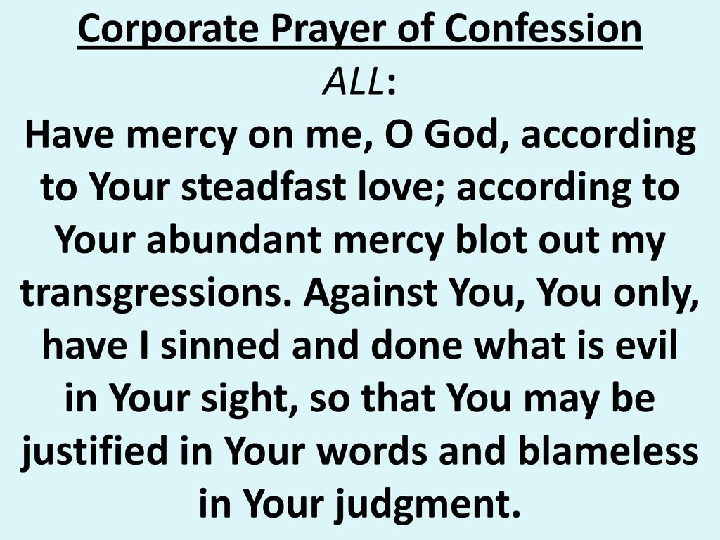 Corporate Prayer of Confession ALL: Have mercy on me, O God, according to Your steadfast love; according to Your abundant mercy blot out my transgressions.