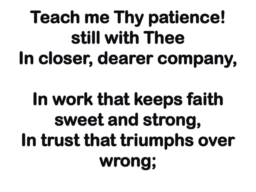 Teach me Thy patience.