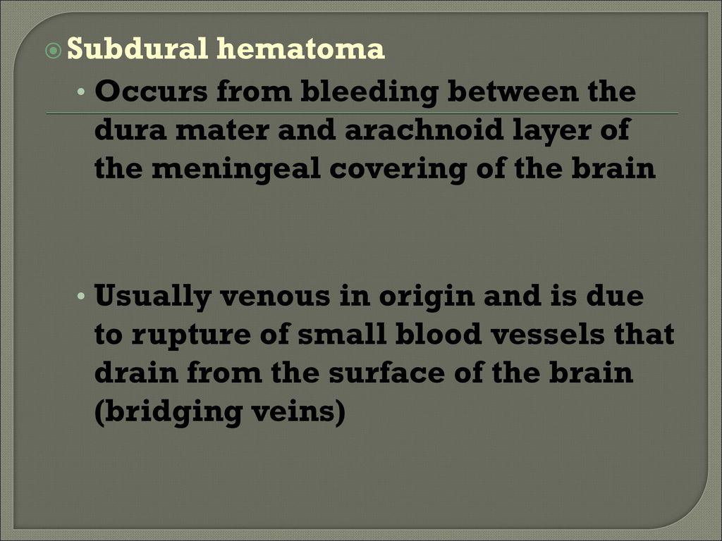 Subdural hematoma Occurs from bleeding between the dura mater and arachnoid layer of the meningeal covering of the brain.