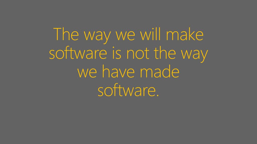 The way we will make software is not the way we have made software.