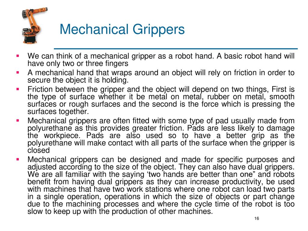 Mechanical Grippers We can think of a mechanical gripper as a robot hand. A basic robot hand will have only two or three fingers.