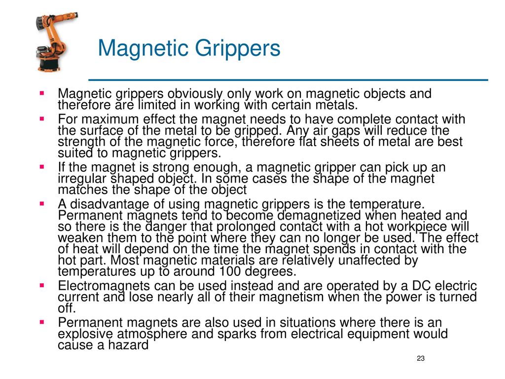 Magnetic Grippers Magnetic grippers obviously only work on magnetic objects and therefore are limited in working with certain metals.