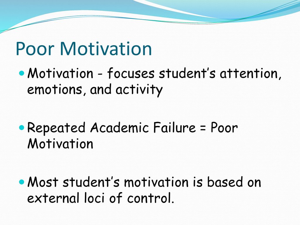 Poor Motivation Motivation - focuses student’s attention, emotions, and activity. Repeated Academic Failure = Poor Motivation.