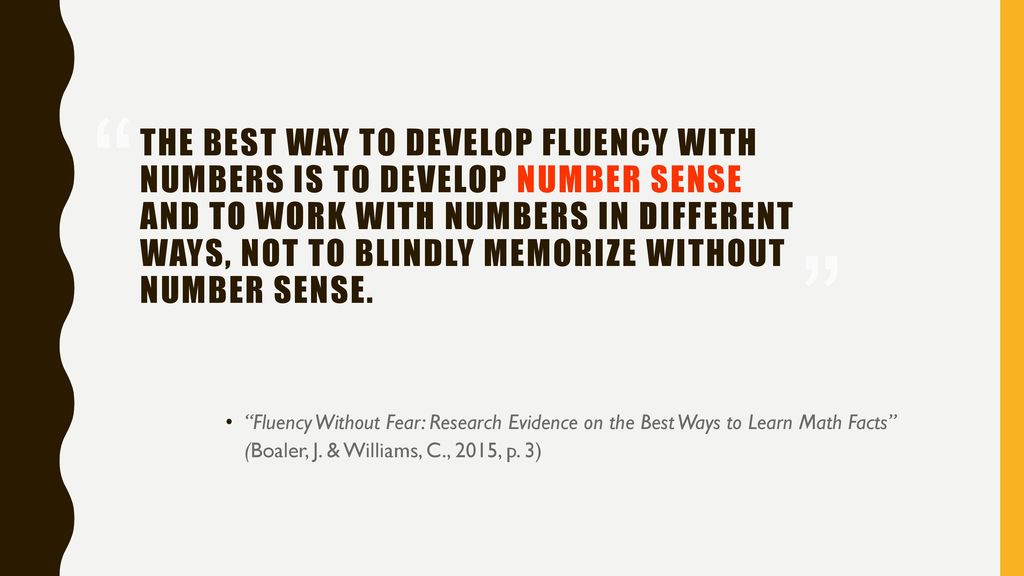 The best way to develop fluency with numbers is to develop number sense and to work with numbers in different ways, not to blindly memorize without number sense.