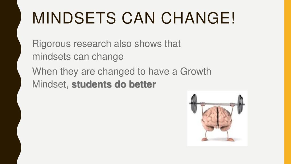 Mindsets Can Change! Rigorous research also shows that mindsets can change. When they are changed to have a Growth Mindset, students do better.
