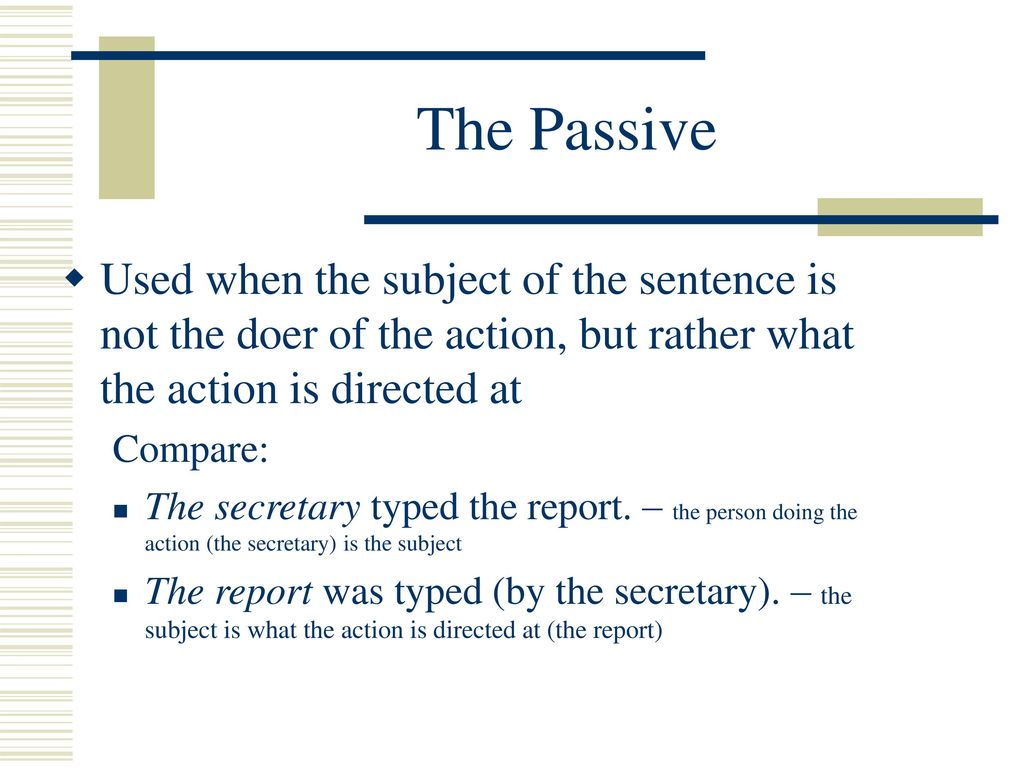 The Passive Used when the subject of the sentence is not the doer of the action, but rather what the action is directed at.