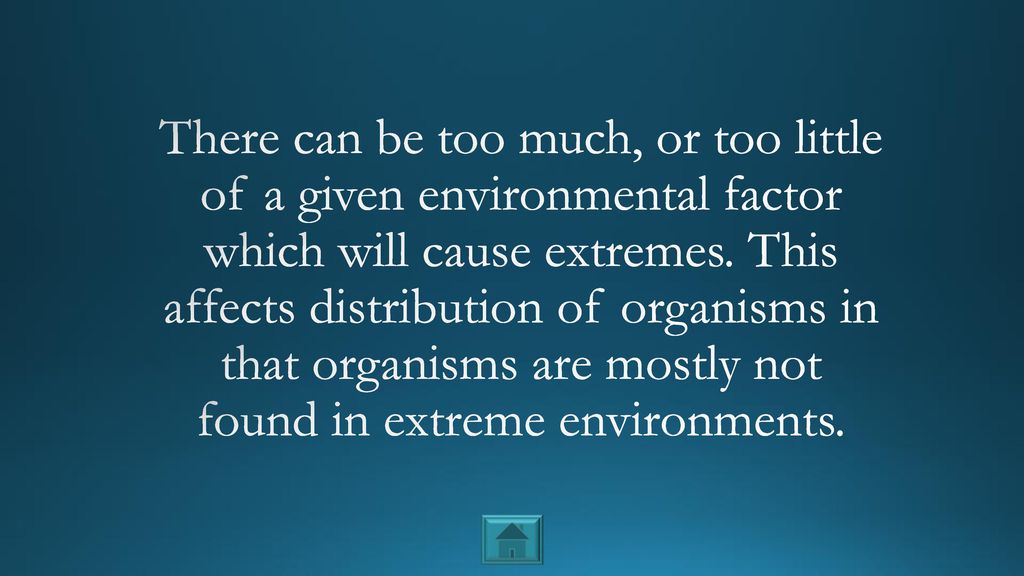 There can be too much, or too little of a given environmental factor which will cause extremes.
