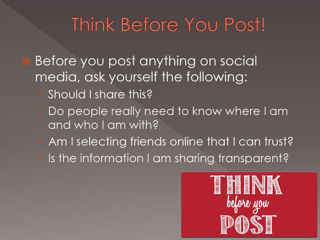 Think Before You Post! Before you post anything on social media, ask yourself the following: Should I share this