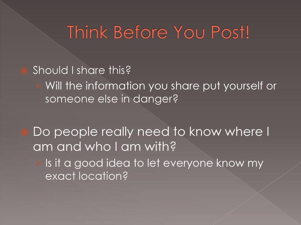 Think Before You Post! Should I share this Will the information you share put yourself or someone else in danger