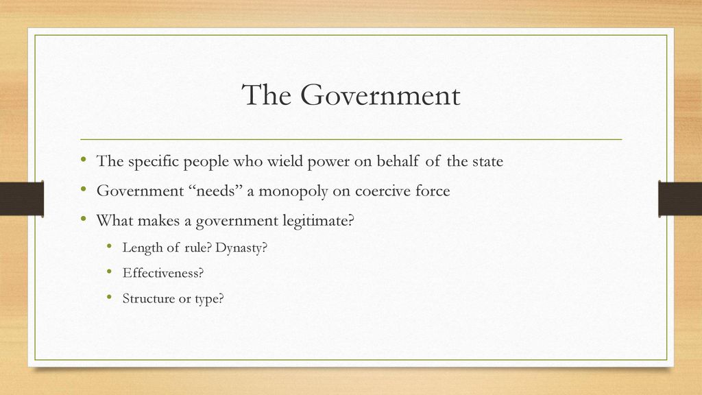 The Government The specific people who wield power on behalf of the state. Government needs a monopoly on coercive force.