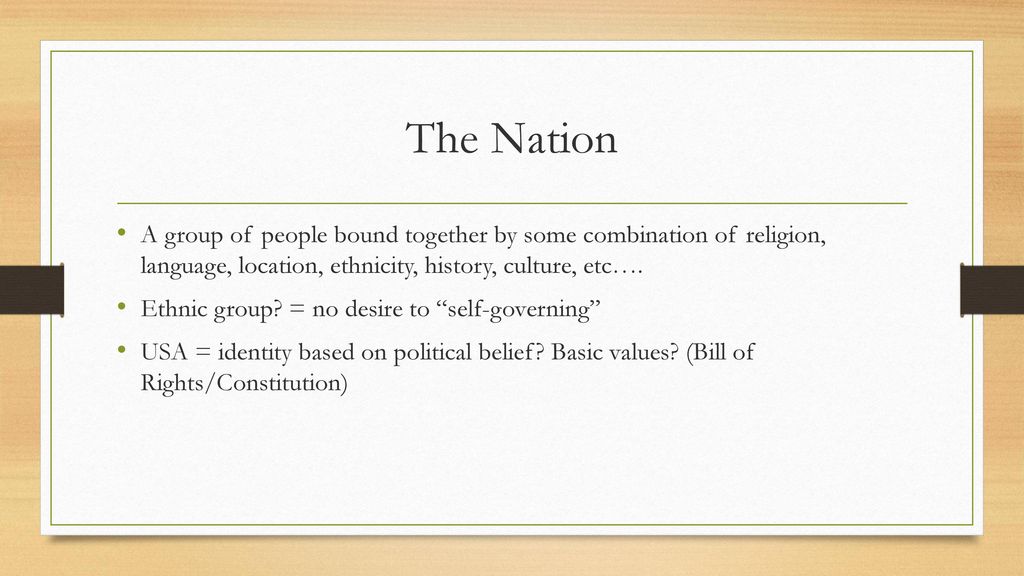 The Nation A group of people bound together by some combination of religion, language, location, ethnicity, history, culture, etc….
