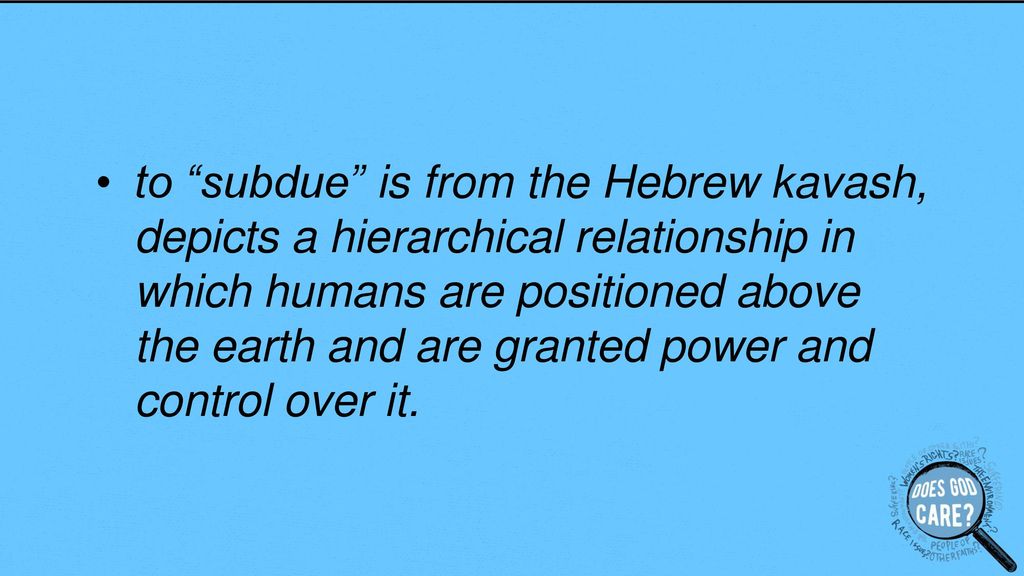 to subdue is from the Hebrew kavash, depicts a hierarchical relationship in which humans are positioned above the earth and are granted power and control over it.