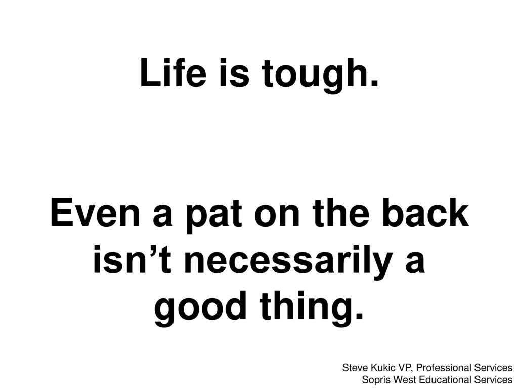 Life is tough. Even a pat on the back isn’t necessarily a good thing.