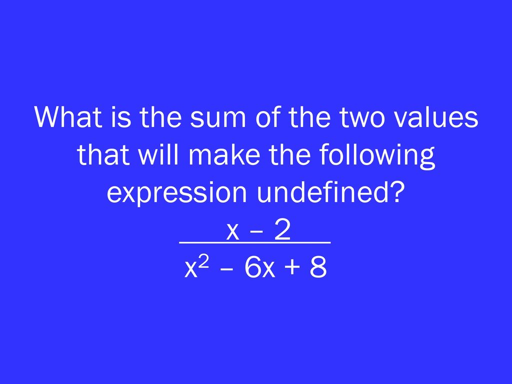 What is the sum of the two values that will make the following expression undefined x – 2 x2 – 6x + 8