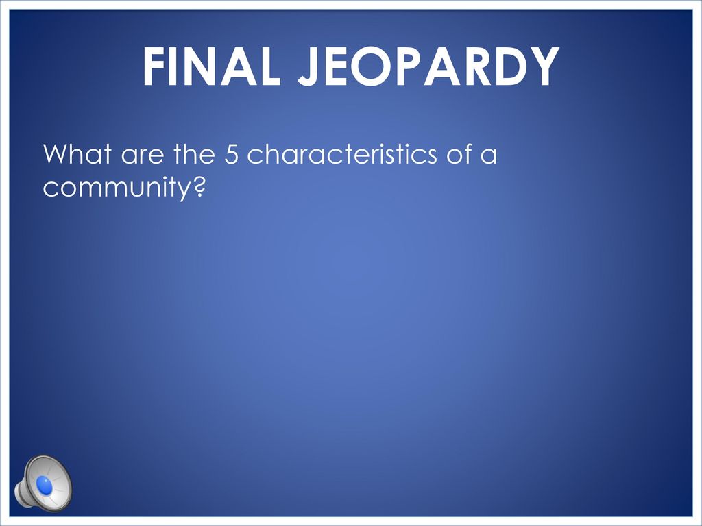 FINAL JEOPARDY What are the 5 characteristics of a community