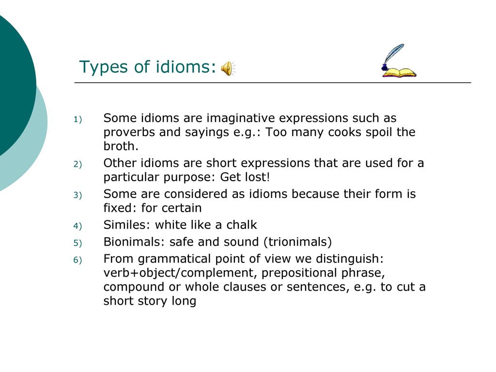 Types of idioms: Some idioms are imaginative expressions such as proverbs and sayings e.g.: Too many cooks spoil the broth.