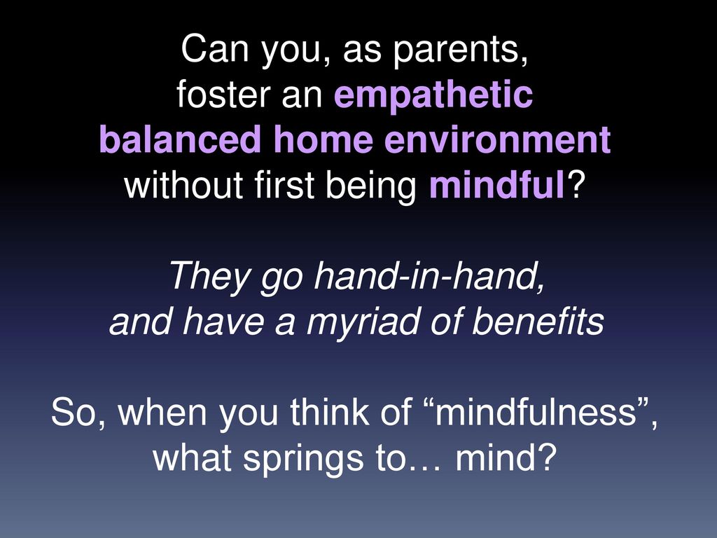 Can you, as parents, foster an empathetic balanced home environment without first being mindful.