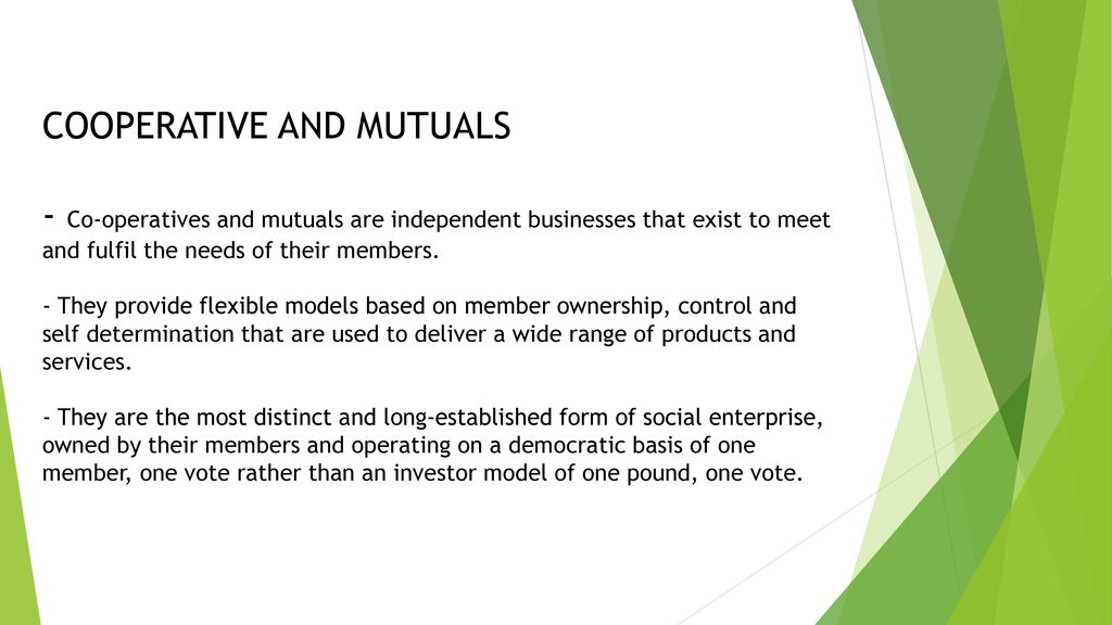 COOPERATIVE AND MUTUALS - Co-operatives and mutuals are independent businesses that exist to meet and fulfil the needs of their members.