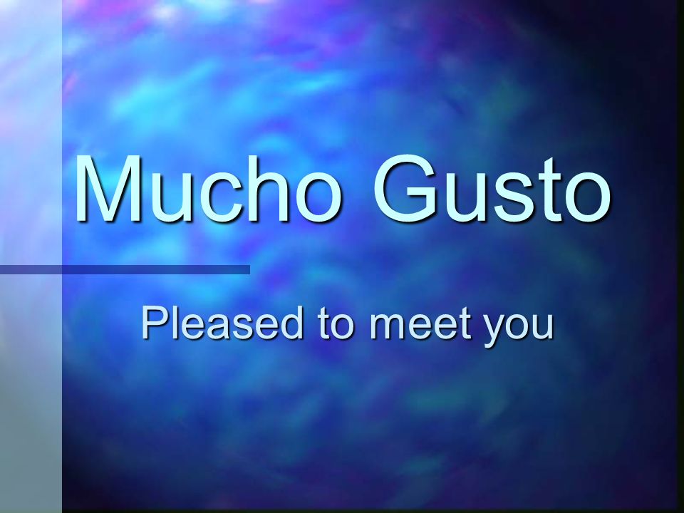 Mucho Gusto Pleased to meet you